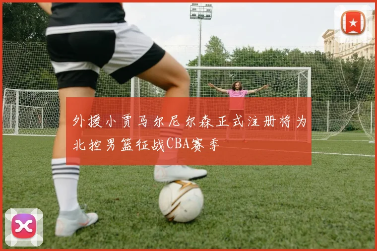 外援小贾马尔尼尔森正式注册将为北控男篮征战CBA赛季