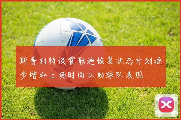 斯普利特谈霍勒迪恢复状态计划逐步增加上场时间以助球队表现