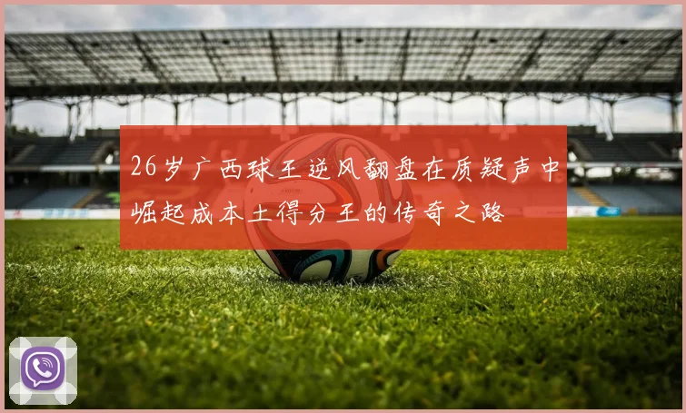 26岁广西球王逆风翻盘在质疑声中崛起成本土得分王的传奇之路
