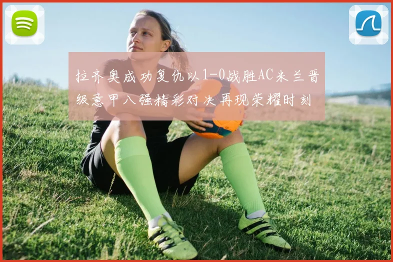 拉齐奥成功复仇以1-0战胜AC米兰晋级意甲八强精彩对决再现荣耀时刻