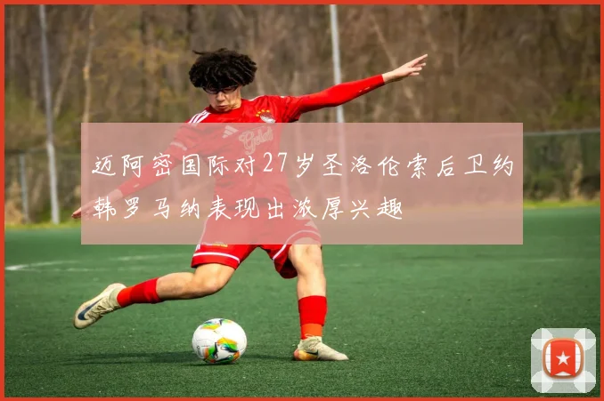 迈阿密国际对27岁圣洛伦索后卫约韩罗马纳表现出浓厚兴趣