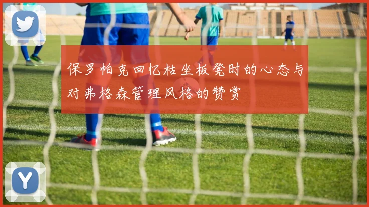 保罗帕克回忆枯坐板凳时的心态与对弗格森管理风格的赞赏
