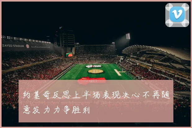 约基奇反思上半场表现决心不再随意发力力争胜利