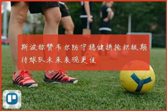 斯波称赞韦尔防守稳健拼抢积极期待球队未来表现更佳