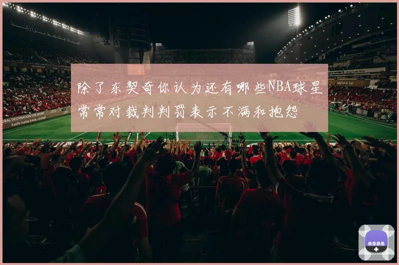 除了东契奇你认为还有哪些NBA球星常常对裁判判罚表示不满和抱怨