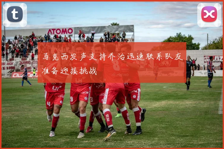 马克西发声支持乔治迅速联系队友准备迎接挑战