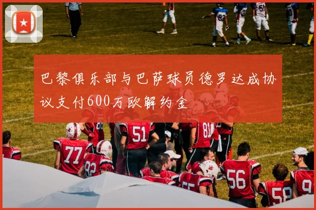 巴黎俱乐部与巴萨球员德罗达成协议支付600万欧解约金