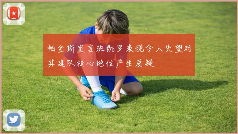 帕金斯直言班凯罗表现令人失望对其建队核心地位产生质疑