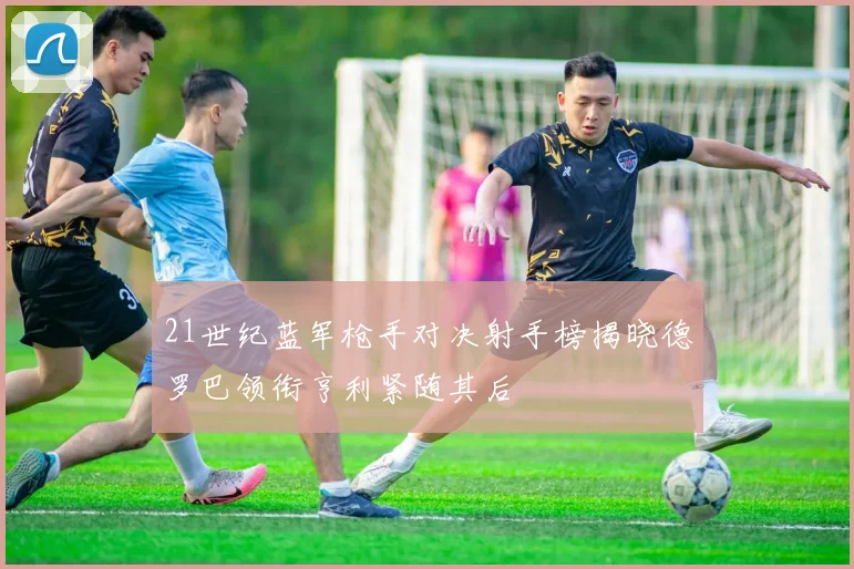 21世纪蓝军枪手对决射手榜揭晓德罗巴领衔亨利紧随其后