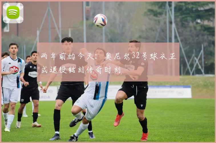 两年前的今天：奥尼尔32号球衣正式退役铭刻传奇时刻