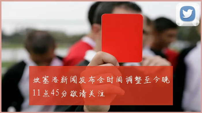 坎塞洛新闻发布会时间调整至今晚11点45分敬请关注