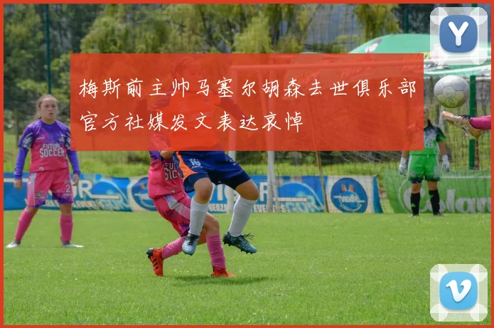 梅斯前主帅马塞尔胡森去世俱乐部官方社媒发文表达哀悼