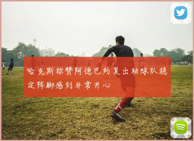 哈克斯称赞阿德巴约复出助球队稳定阵脚感到非常开心