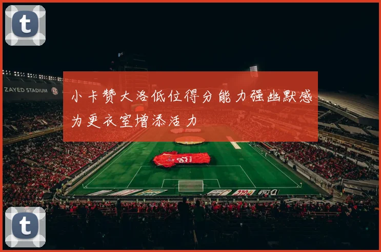 小卡赞大洛低位得分能力强幽默感为更衣室增添活力