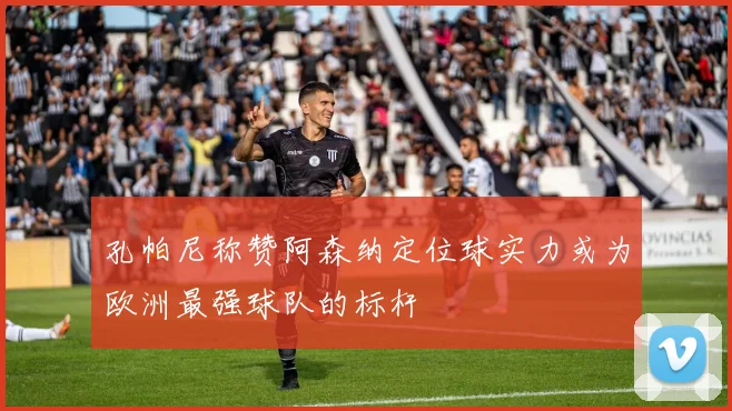 孔帕尼称赞阿森纳定位球实力或为欧洲最强球队的标杆