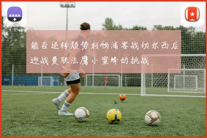 能否逆转颓势利物浦客战切尔西后迎战曼联法鹰小蜜蜂的挑战