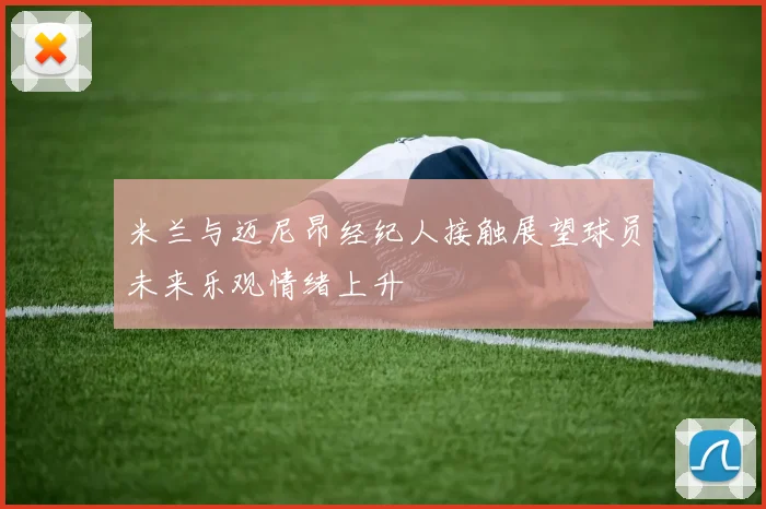 米兰与迈尼昂经纪人接触展望球员未来乐观情绪上升