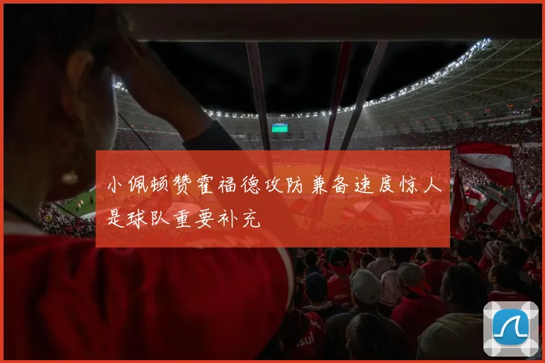 小佩顿赞霍福德攻防兼备速度惊人是球队重要补充