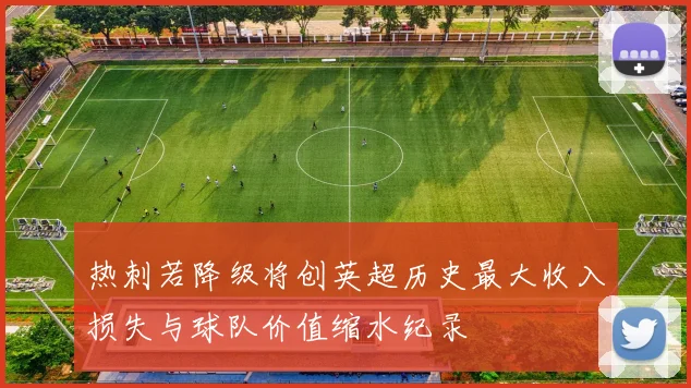 热刺若降级将创英超历史最大收入损失与球队价值缩水纪录