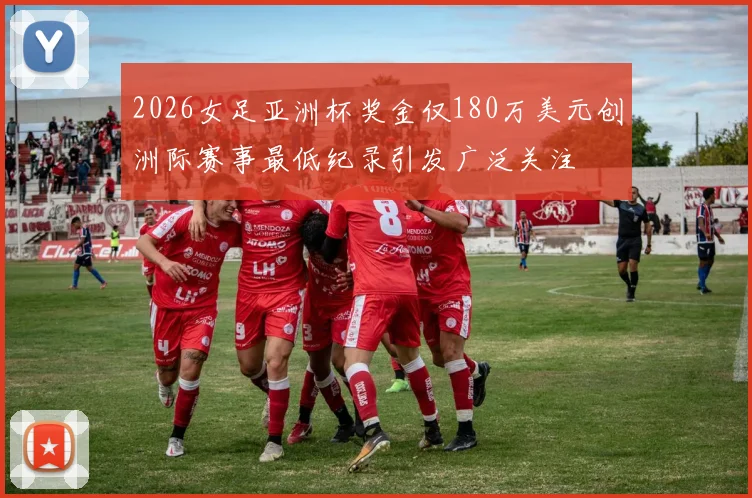 2026女足亚洲杯奖金仅180万美元创洲际赛事最低纪录引发广泛关注