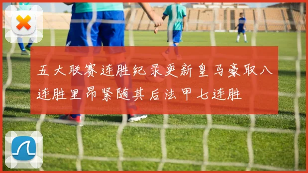 五大联赛连胜纪录更新皇马豪取八连胜里昂紧随其后法甲七连胜