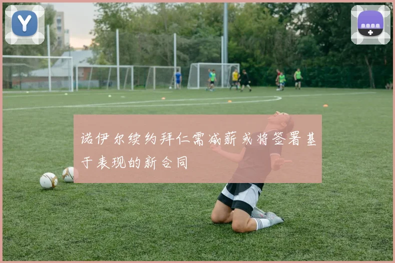 诺伊尔续约拜仁需减薪或将签署基于表现的新合同