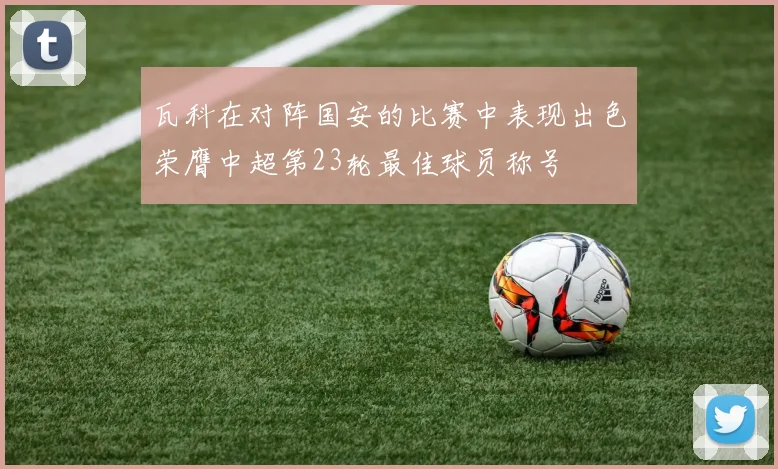 瓦科在对阵国安的比赛中表现出色荣膺中超第23轮最佳球员称号