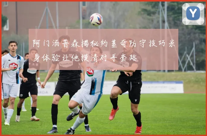 阿门汤普森揭秘约基奇防守技巧亲身体验让他摸清对手套路