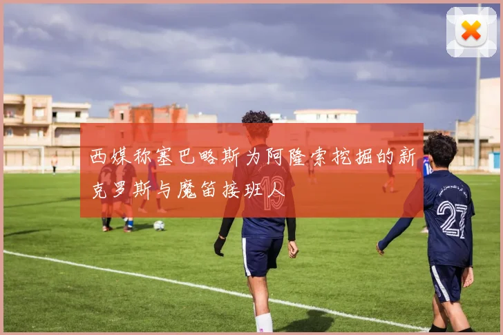 西媒称塞巴略斯为阿隆索挖掘的新克罗斯与魔笛接班人