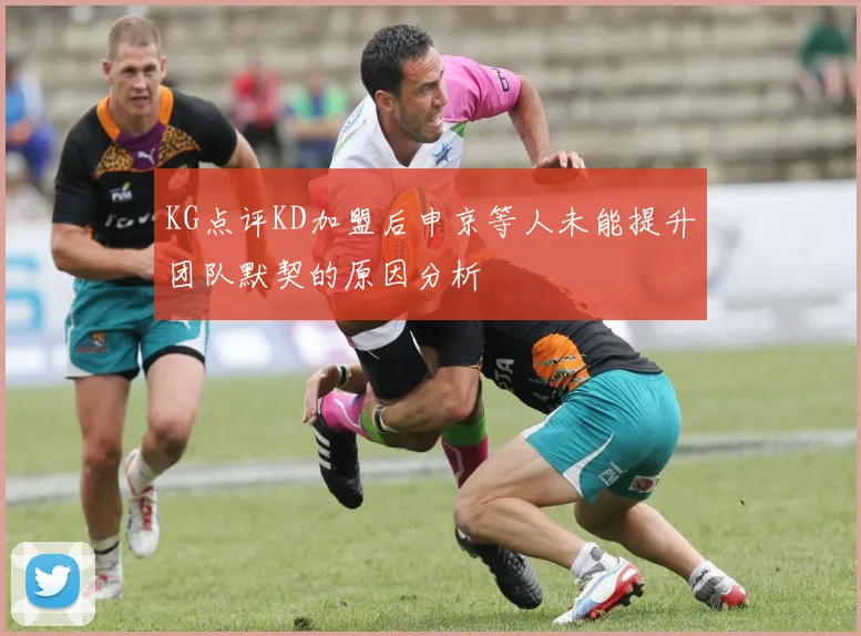 KG点评KD加盟后申京等人未能提升团队默契的原因分析