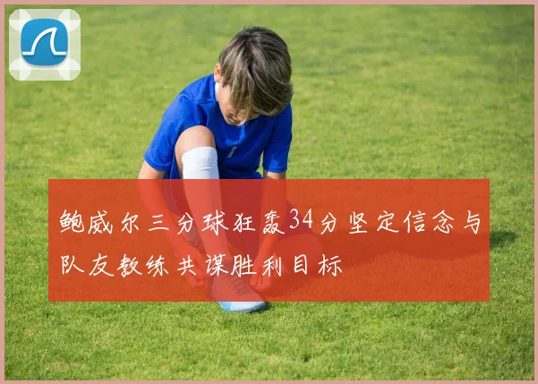 鲍威尔三分球狂轰34分坚定信念与队友教练共谋胜利目标