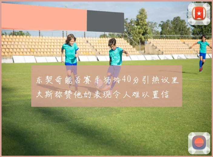 东契奇能否赛季场均40分引热议里夫斯称赞他的表现令人难以置信