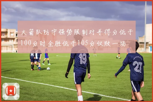 火箭队防守强势限制对手得分低于100分时全胜低于105分仅败一场