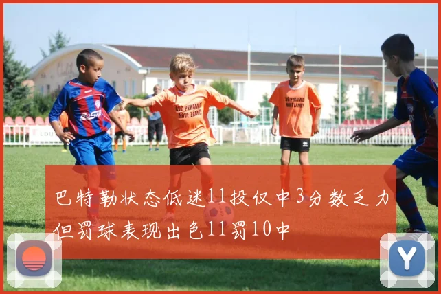 巴特勒状态低迷11投仅中3分数乏力但罚球表现出色11罚10中