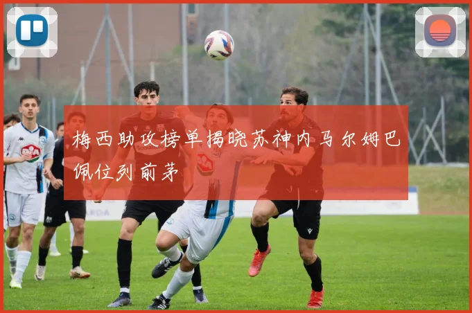 梅西助攻榜单揭晓苏神内马尔姆巴佩位列前茅