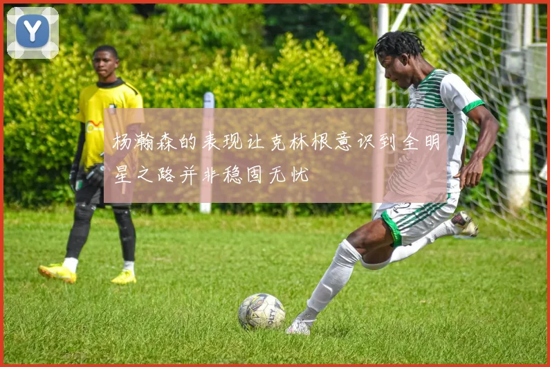 杨瀚森的表现让克林根意识到全明星之路并非稳固无忧